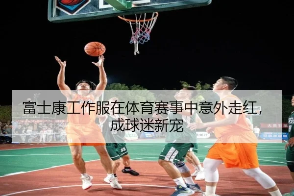 富士康工作服在体育赛事中意外走红，成球迷新宠