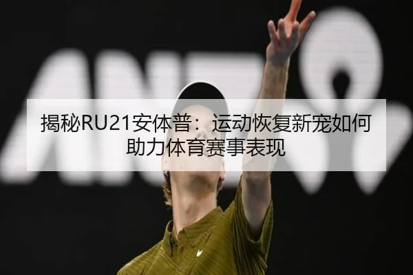 揭秘RU21安体普：运动恢复新宠如何助力体育赛事表现