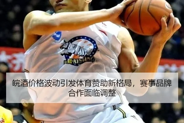 皖酒价格波动引发体育赞助新格局，赛事品牌合作面临调整
