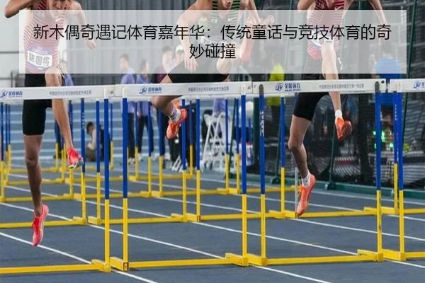新木偶奇遇记体育嘉年华：传统童话与竞技体育的奇妙碰撞