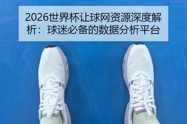 2026世界杯让球网资源深度解析：球迷必备的数据分析平台